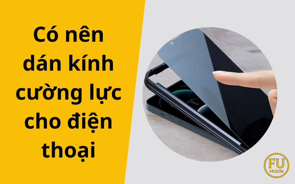 Có nên dán kính cường lực cho điện thoại? Giải đáp từ A–Z