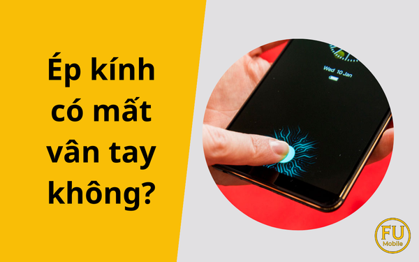 Ép kính có mất vân tay không? Nguyên nhân và giải pháp khắc phục