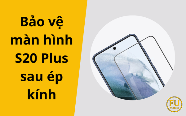 Cách bảo vệ màn hình S20 Plus sau ép kính bền đẹp tại nhà