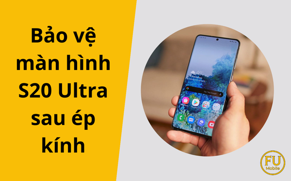 Hướng dẫn bảo vệ màn hình S20 Ultra sau ép kính ngay tại nhà