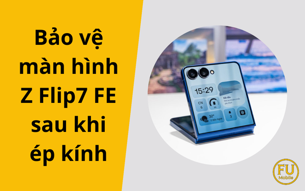Cách bảo vệ màn hình Z Flip7 FE sau khi ép kính bền đẹp nhất