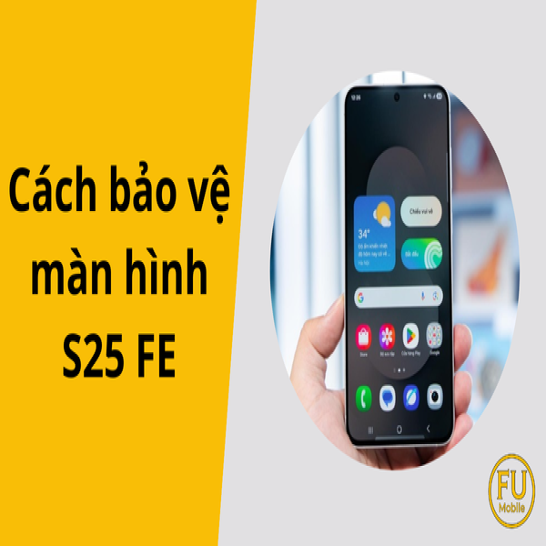 5 cách bảo vệ màn hình S25 FE để tránh bị trầy xước, nứt vỡ