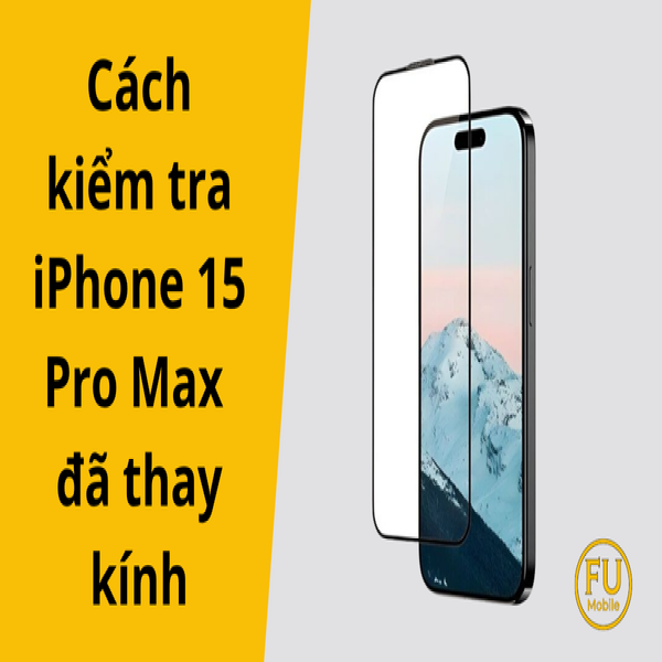 Cách kiểm tra iPhone 15 Pro Max đã thay kính chuẩn xác nhất