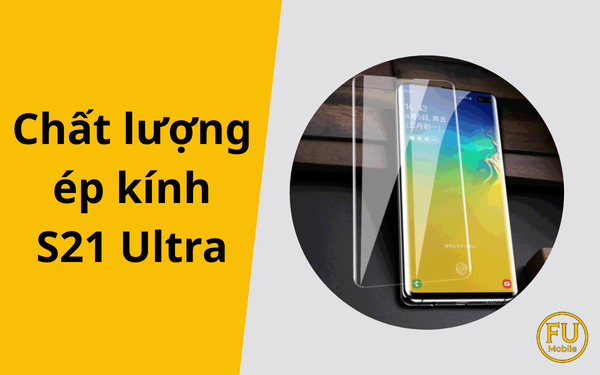 Chất lượng ép kính S21 Ultra: 4 yếu tố sống còn bạn cần biết