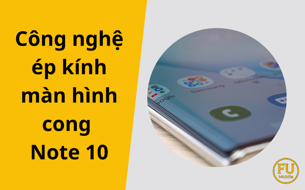 Công nghệ ép kính màn hình cong Note 10 – Giải pháp cho màn hình cao cấp