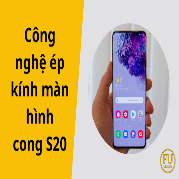 Khám phá công nghệ ép kính màn hình cong S20 chuyên nghiệp