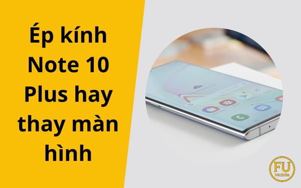 Ép kính Note 10 Plus hay thay màn hình: Giải pháp nào tối ưu và tiết kiệm nhất?