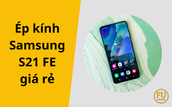Ép kính Samsung S21 FE giá rẻ: Tiết kiệm hay tự chuốc rủi ro