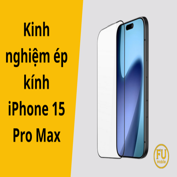 Kinh nghiệm ép kính iPhone 15 Pro Max uy tín: Từ A đến Z