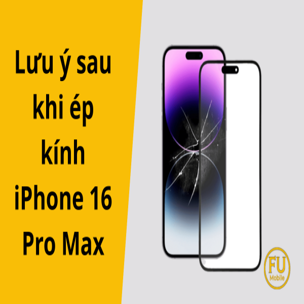 Những lưu ý sau khi ép kính iPhone 16 Pro Max cần biết