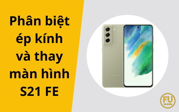 Phân biệt ép kính và thay màn hình S21 FE: Tiết kiệm chi phí đúng cách