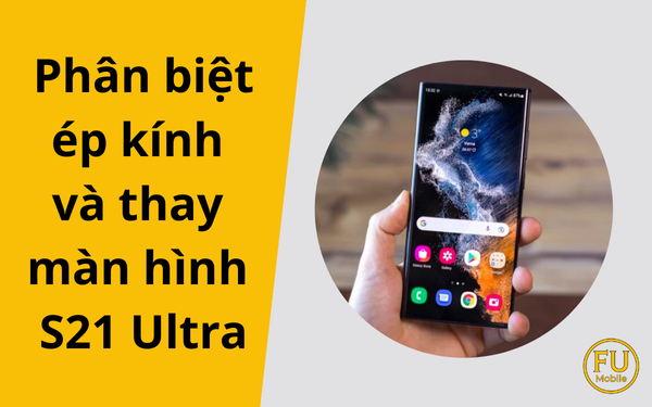 Phân biệt ép kính và thay màn hình S21 Ultra để tránh mất tiền oan
