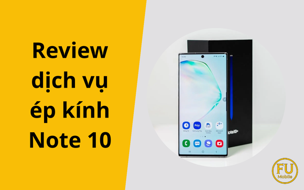 Review dịch vụ ép kính Note 10: Quy trình và địa chỉ uy tín