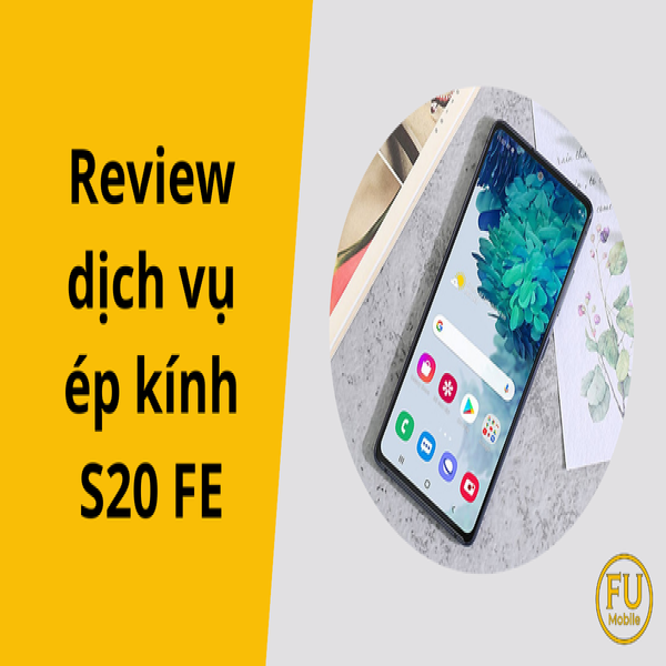 Review dịch vụ ép kính S20 FE: Giá tốt, lấy ngay tại TP.HCM