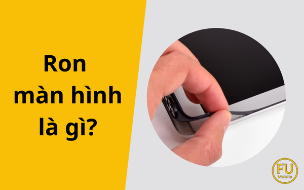 Ron màn hình là gì? Dấu hiệu cần thay ron màn hình điện thoại