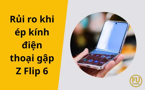 Cảnh báo 5 rủi ro khi ép kính điện thoại gập Z Flip 6