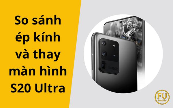 So sánh ép kính và thay màn hình S20 Ultra: Lựa chọn tối ưu?