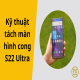 Khám phá kỹ thuật tách màn hình cong S22 Ultra an toàn