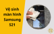 Cách vệ sinh màn hình Samsung S21 sạch bóng như mới tại nhà