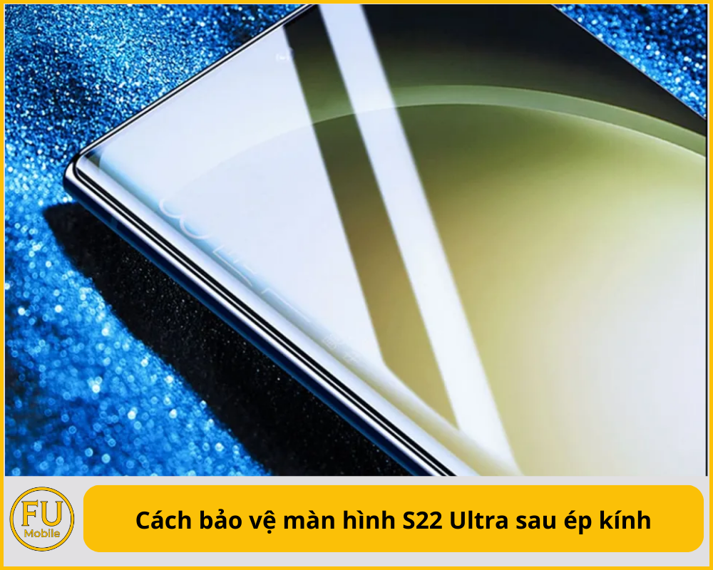 Cách bảo vệ màn hình S22 Ultra sau ép kính